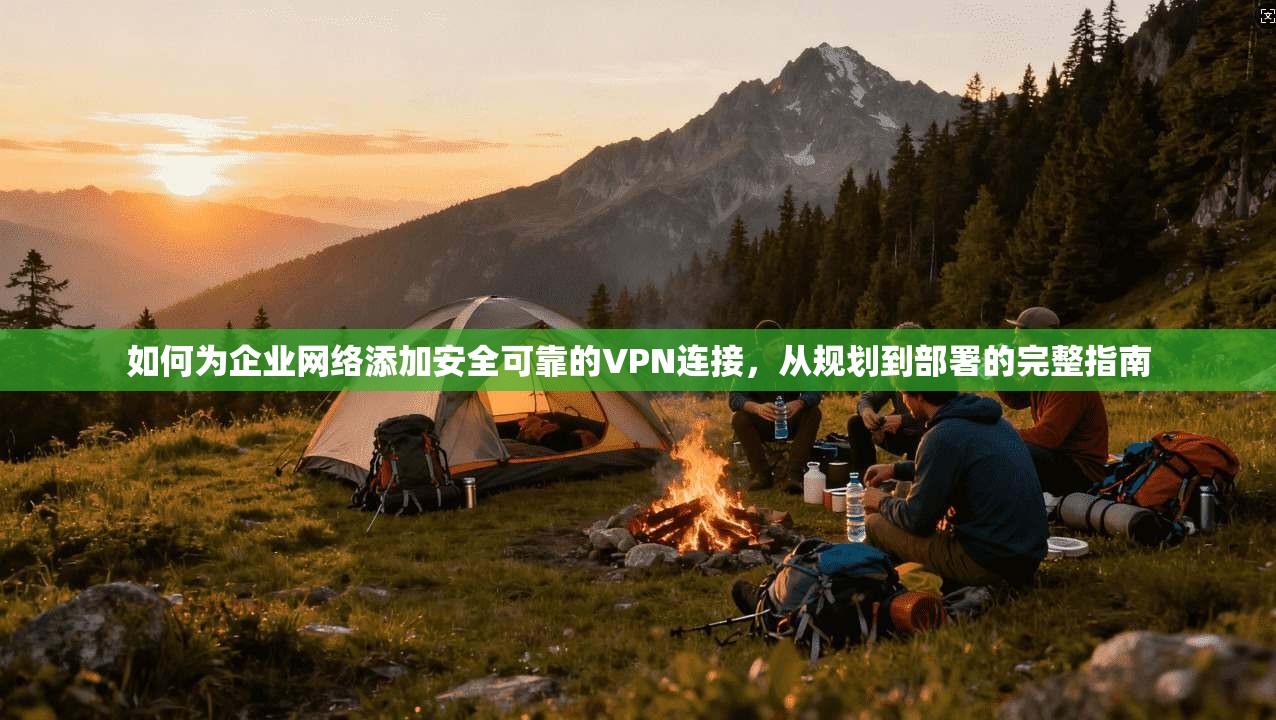 如何为企业网络添加安全可靠的VPN连接，从规划到部署的完整指南