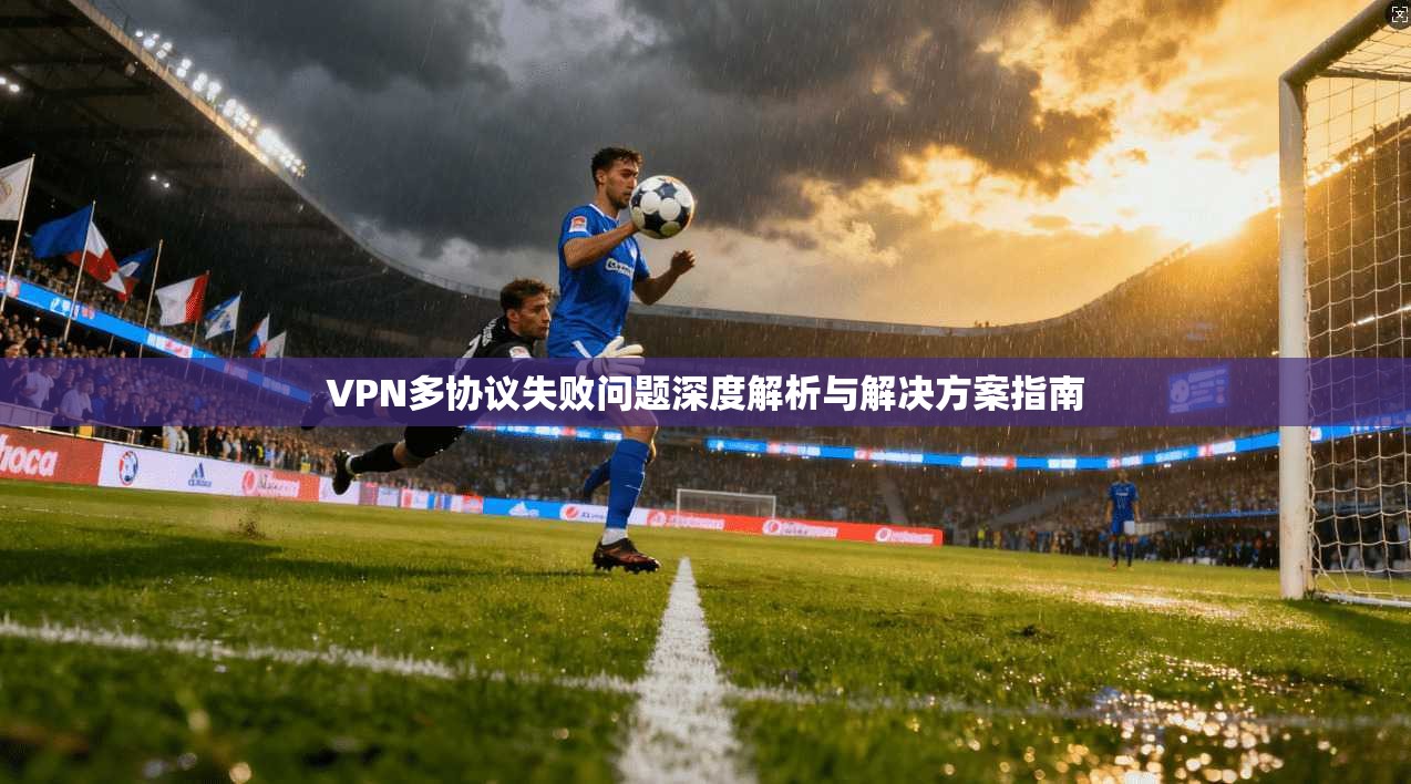VPN多协议失败问题深度解析与解决方案指南