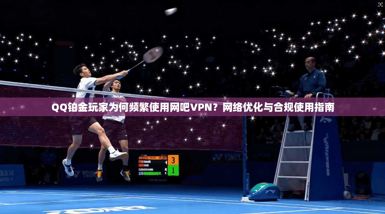QQ铂金玩家为何频繁使用网吧VPN？网络优化与合规使用指南