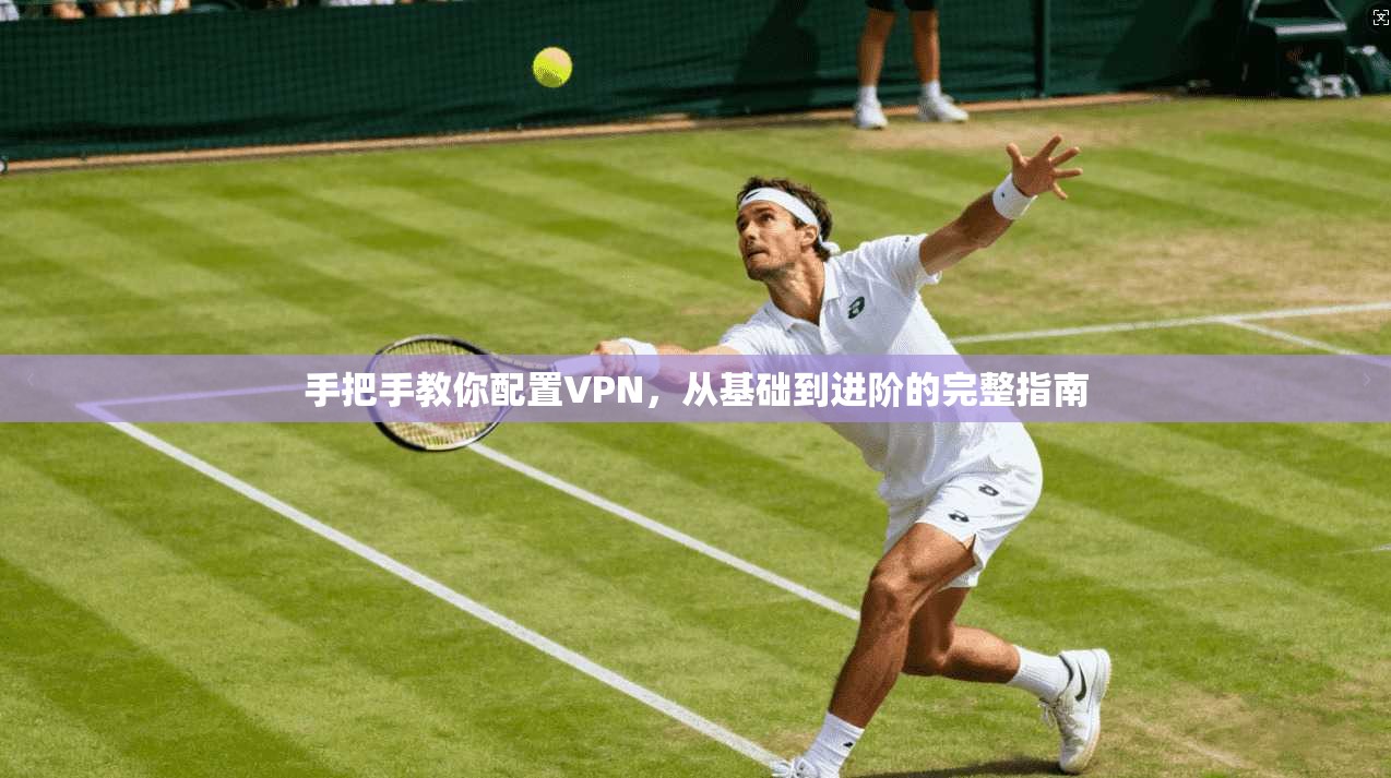 手把手教你配置VPN，从基础到进阶的完整指南