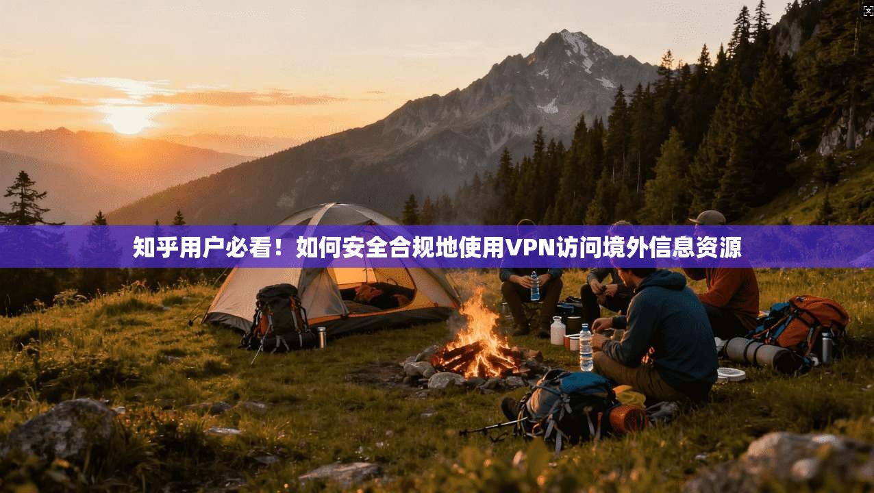 知乎用户必看！如何安全合规地使用VPN访问境外信息资源