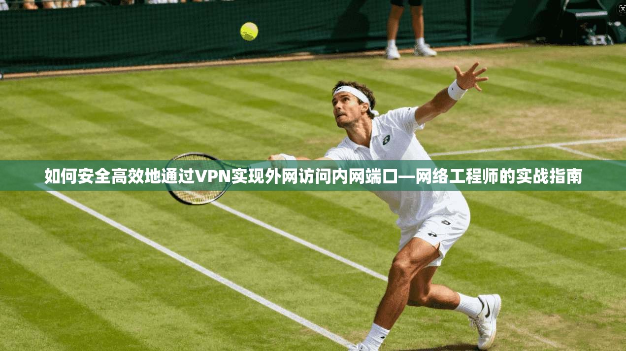 如何安全高效地通过VPN实现外网访问内网端口—网络工程师的实战指南