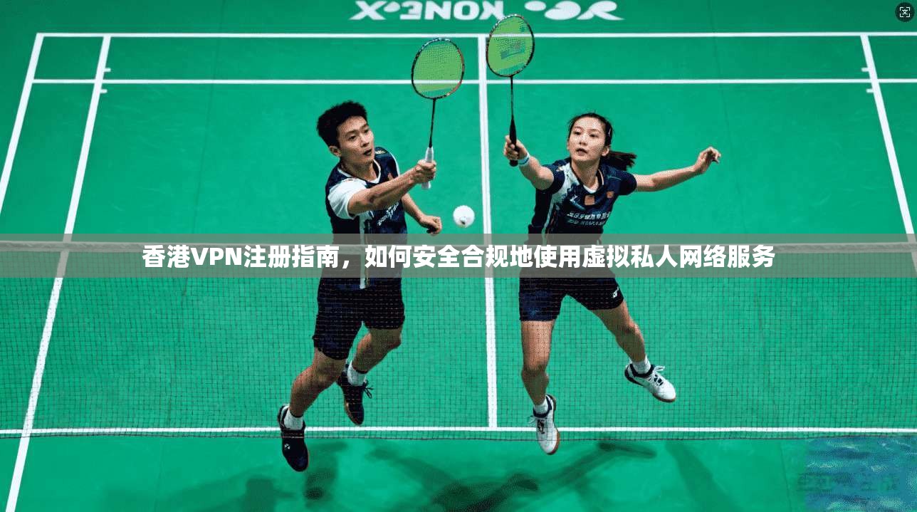 香港VPN注册指南，如何安全合规地使用虚拟私人网络服务