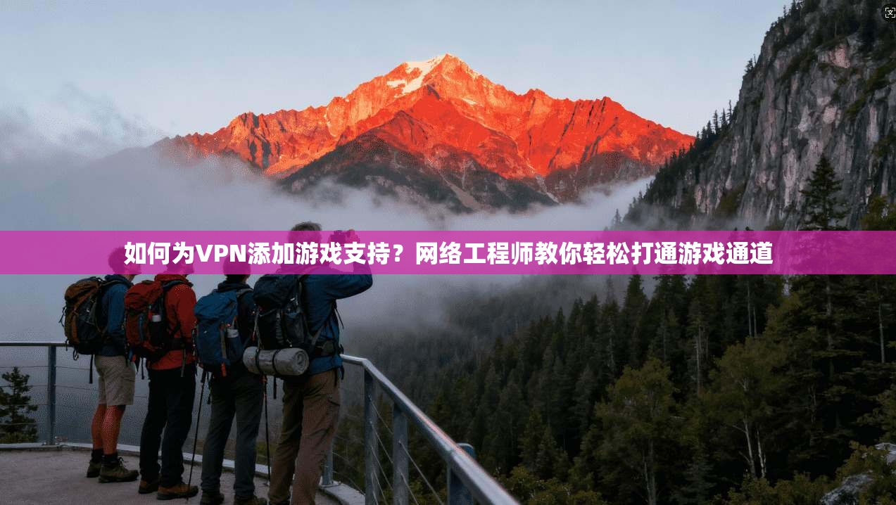 如何为VPN添加游戏支持？网络工程师教你轻松打通游戏通道
