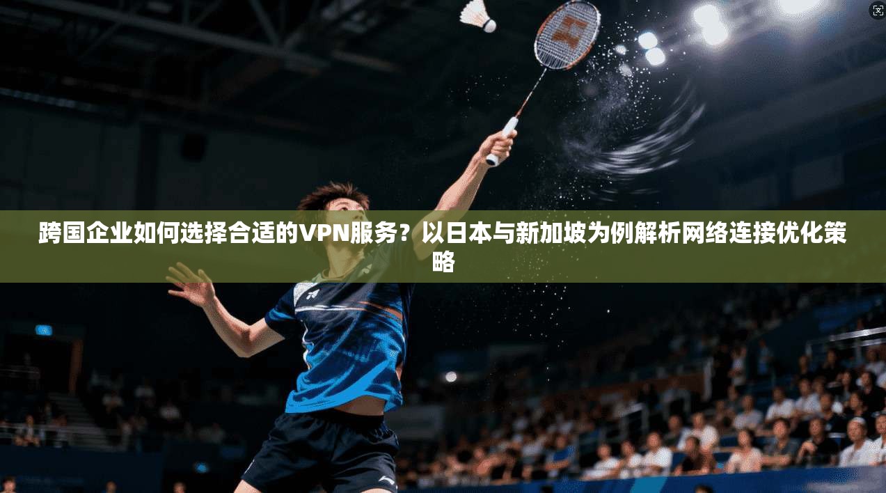 跨国企业如何选择合适的VPN服务？以日本与新加坡为例解析网络连接优化策略