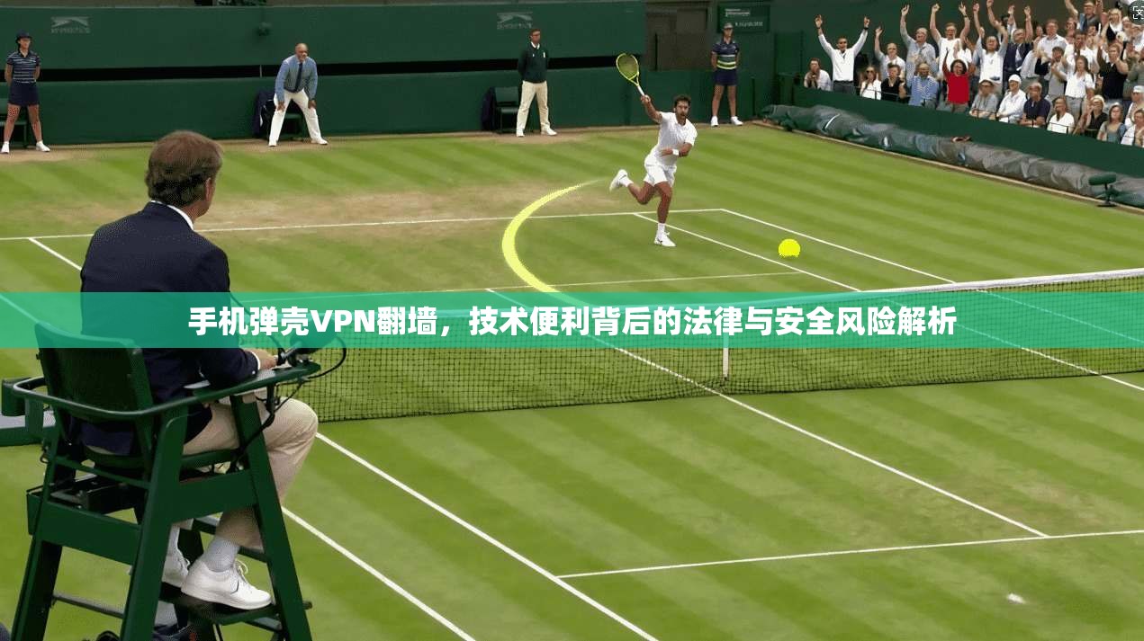 手机弹壳VPN翻墙，技术便利背后的法律与安全风险解析