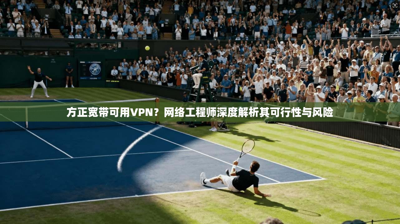 方正宽带可用VPN？网络工程师深度解析其可行性与风险