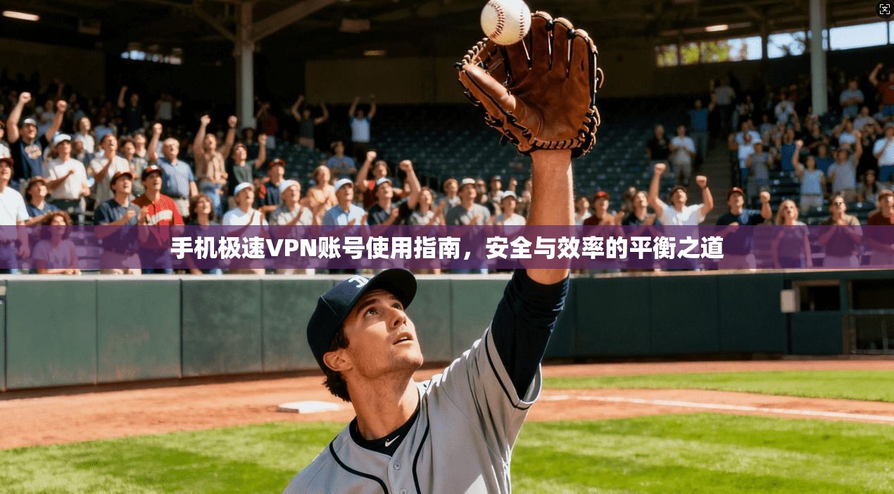 手机极速VPN账号使用指南，安全与效率的平衡之道