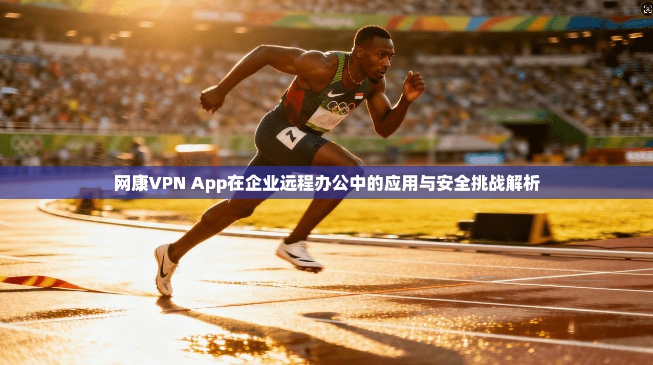 网康VPN App在企业远程办公中的应用与安全挑战解析