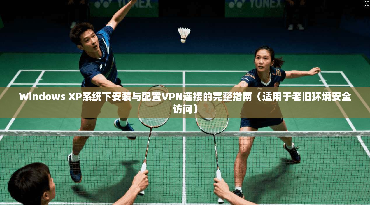 Windows XP系统下安装与配置VPN连接的完整指南（适用于老旧环境安全访问）