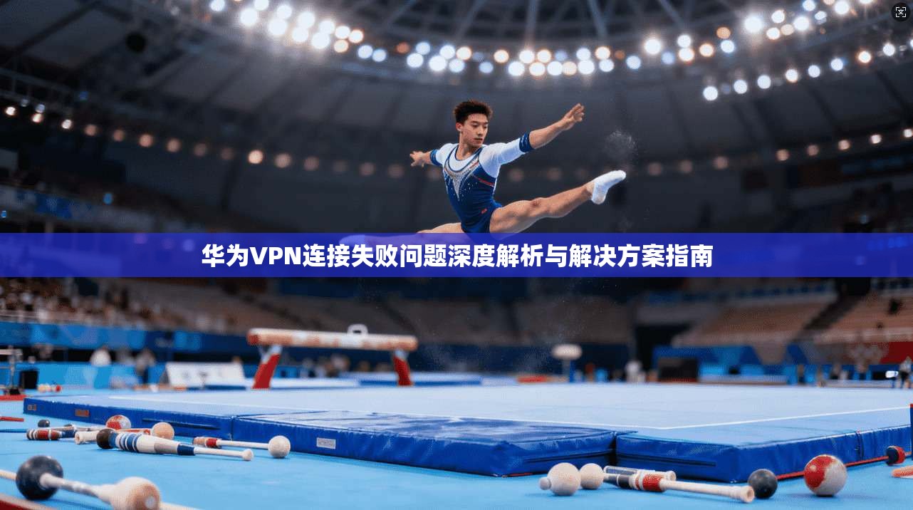 华为VPN连接失败问题深度解析与解决方案指南