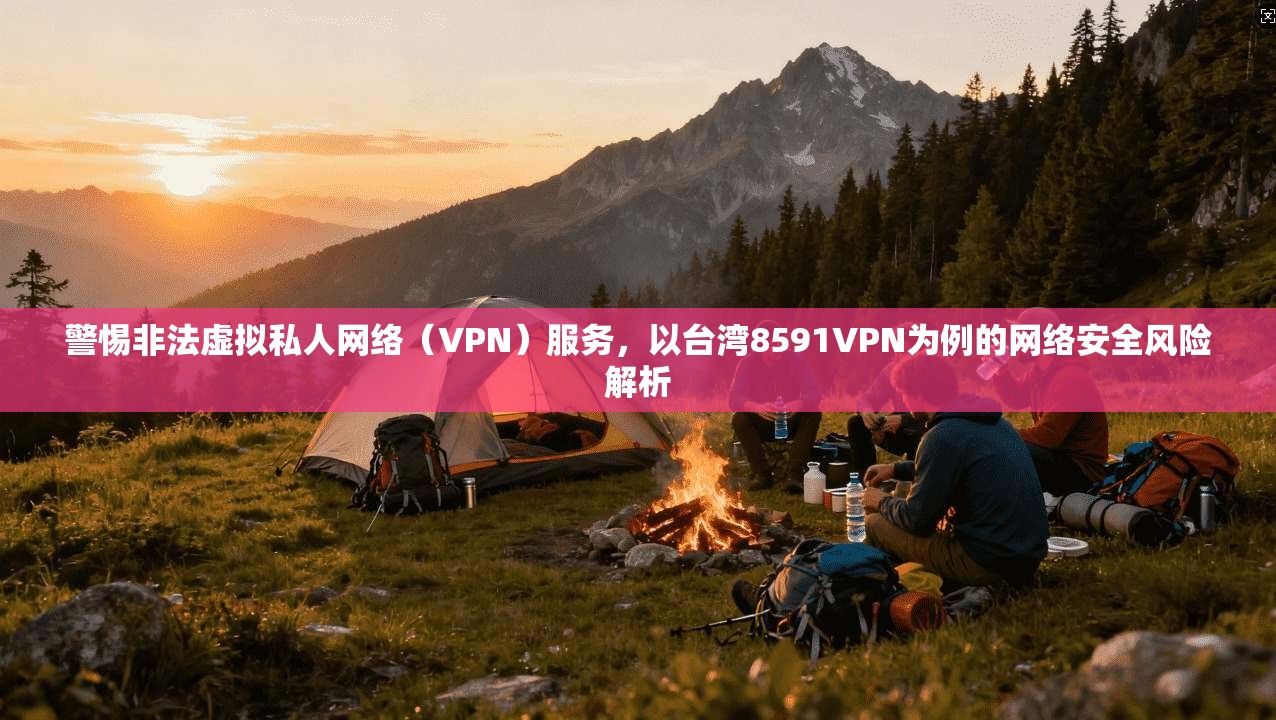 警惕非法虚拟私人网络（VPN）服务，以台湾8591VPN为例的网络安全风险解析