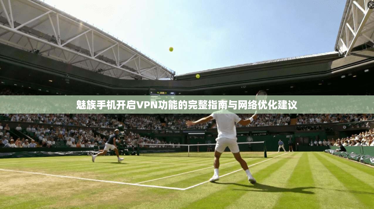 魅族手机开启VPN功能的完整指南与网络优化建议