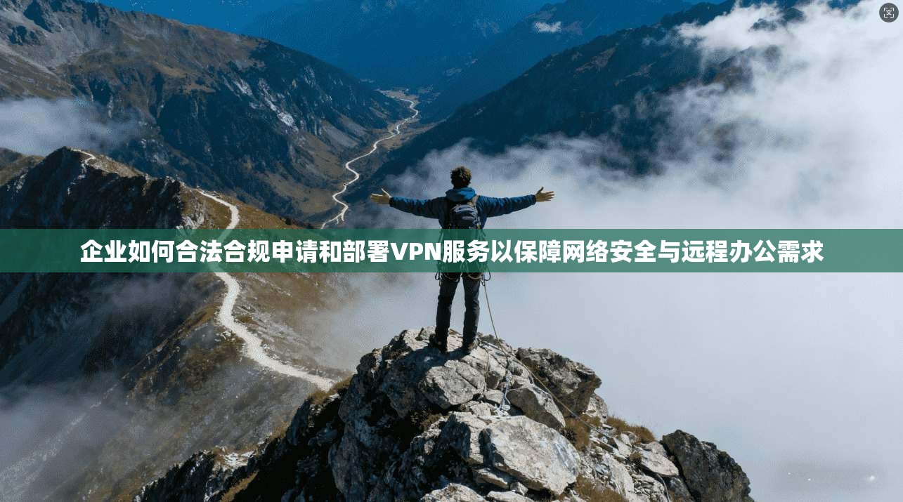 企业如何合法合规申请和部署VPN服务以保障网络安全与远程办公需求
