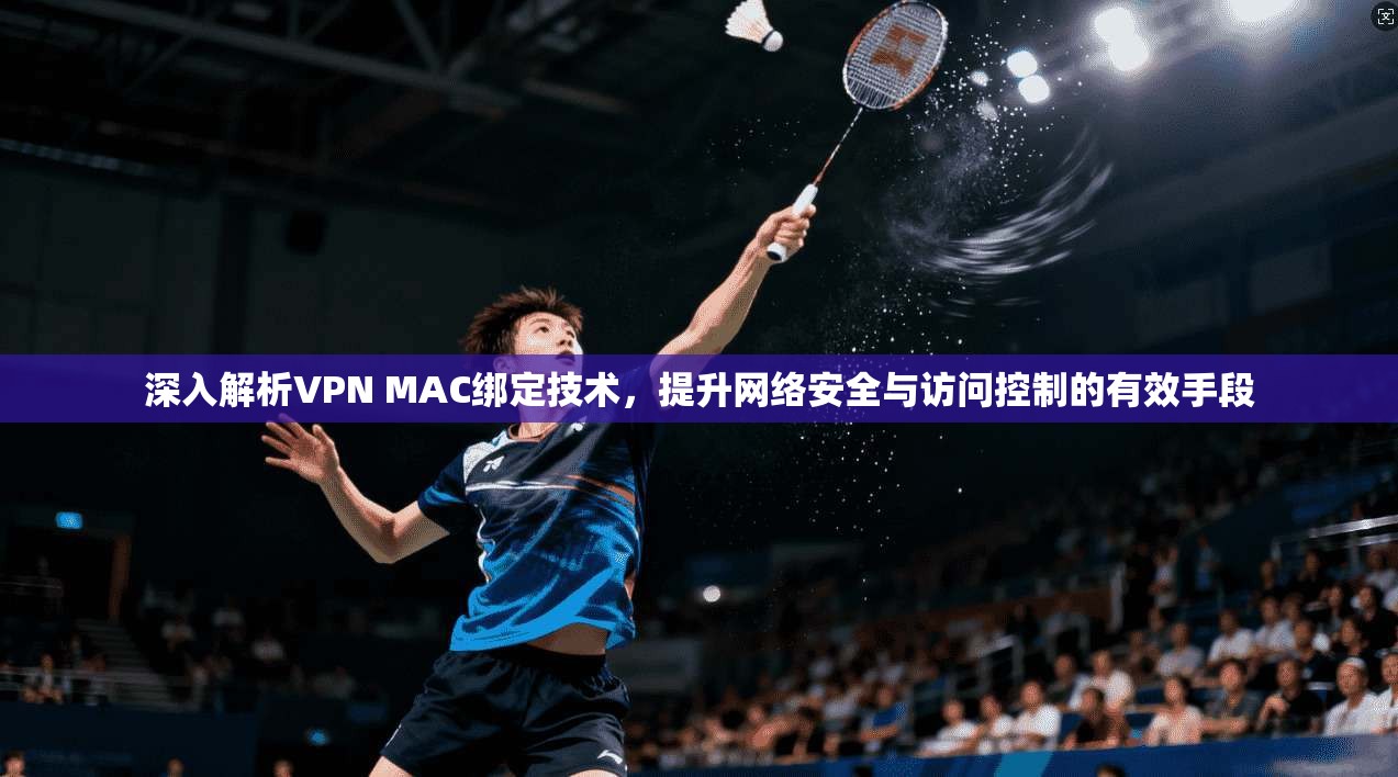 深入解析VPN MAC绑定技术，提升网络安全与访问控制的有效手段
