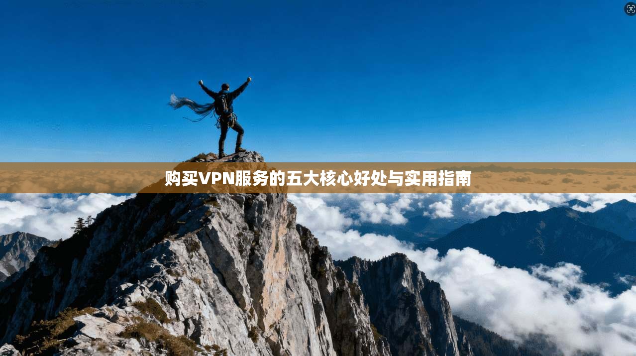 购买VPN服务的五大核心好处与实用指南