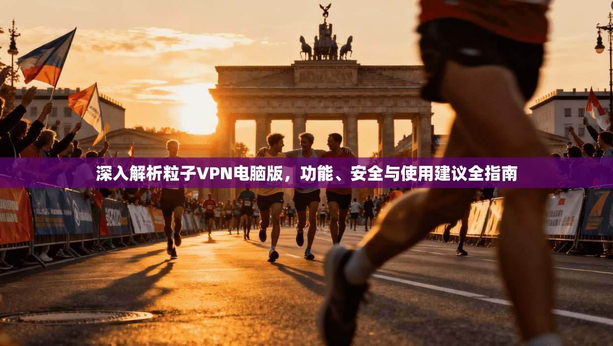 深入解析粒子VPN电脑版，功能、安全与使用建议全指南