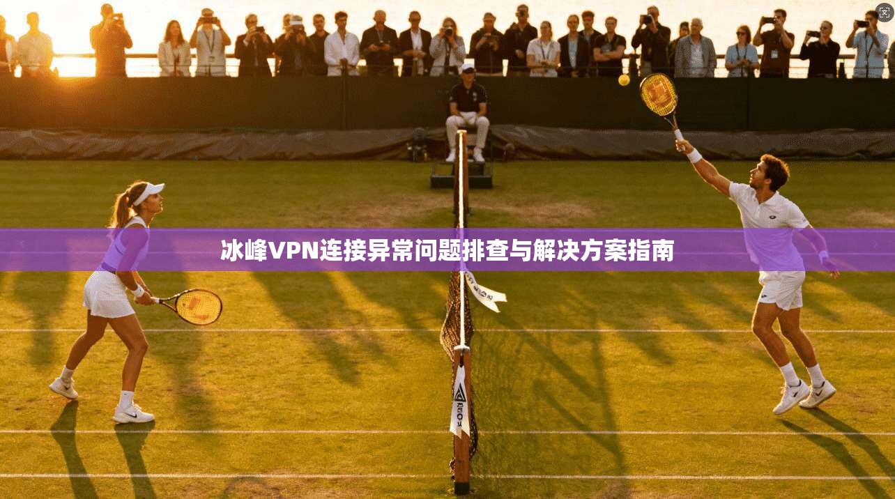 冰峰VPN连接异常问题排查与解决方案指南