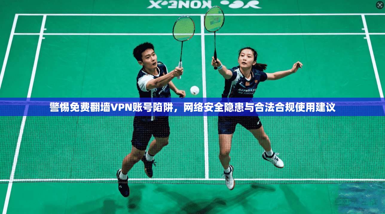 警惕免费翻墙VPN账号陷阱，网络安全隐患与合法合规使用建议