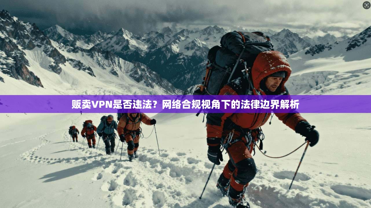 贩卖VPN是否违法？网络合规视角下的法律边界解析