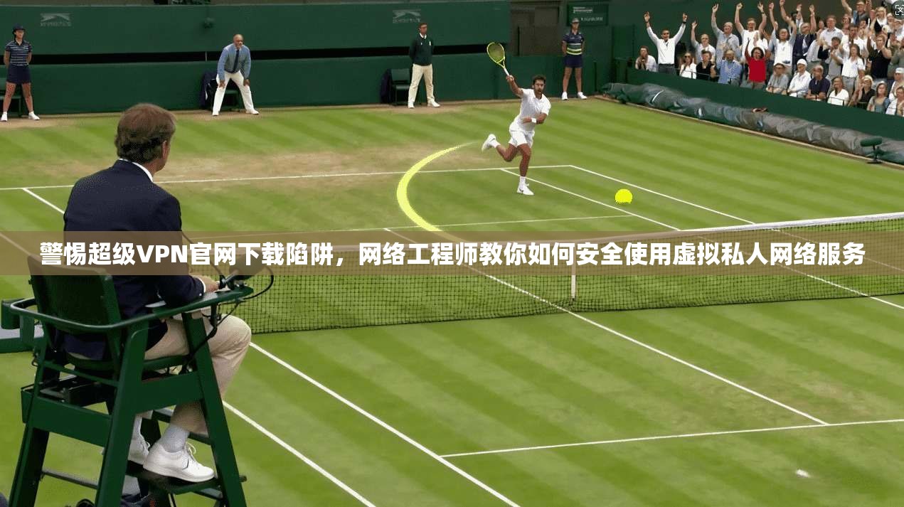 警惕超级VPN官网下载陷阱，网络工程师教你如何安全使用虚拟私人网络服务