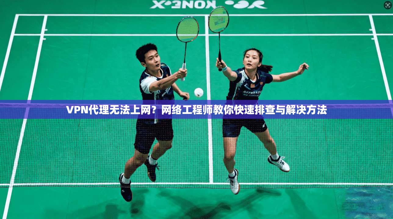 VPN代理无法上网？网络工程师教你快速排查与解决方法