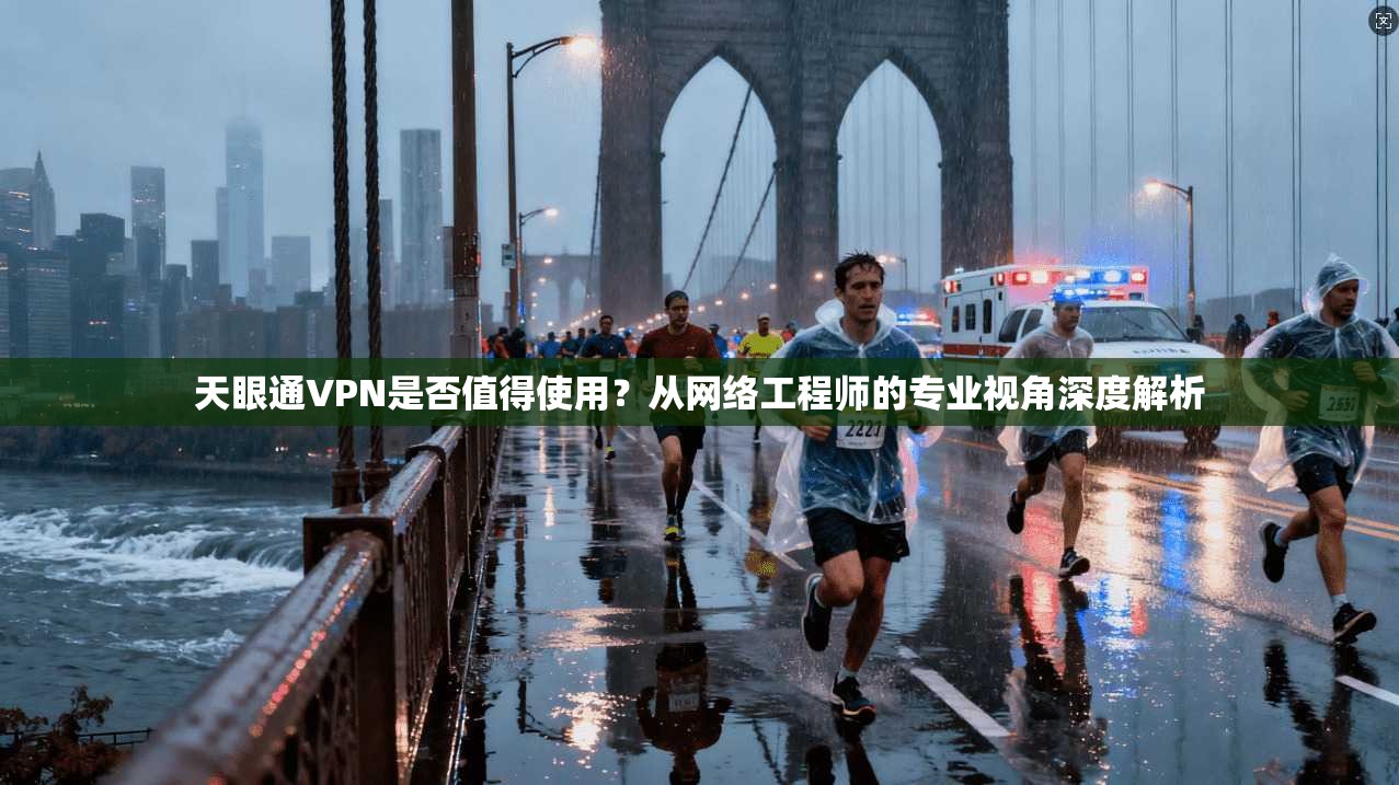 天眼通VPN是否值得使用？从网络工程师的专业视角深度解析