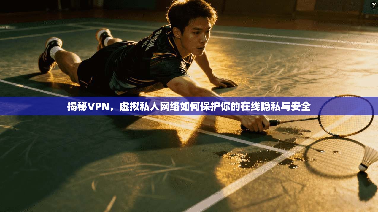 揭秘VPN，虚拟私人网络如何保护你的在线隐私与安全