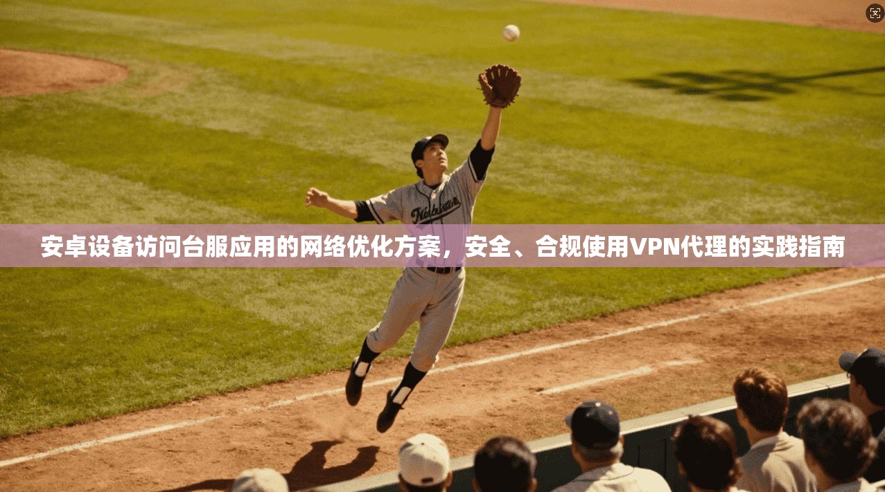 安卓设备访问台服应用的网络优化方案，安全、合规使用VPN代理的实践指南