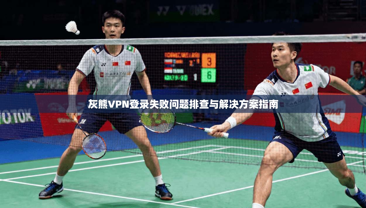 灰熊VPN登录失败问题排查与解决方案指南