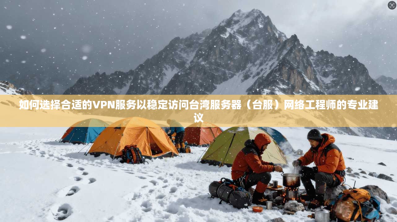 如何选择合适的VPN服务以稳定访问台湾服务器（台服）网络工程师的专业建议