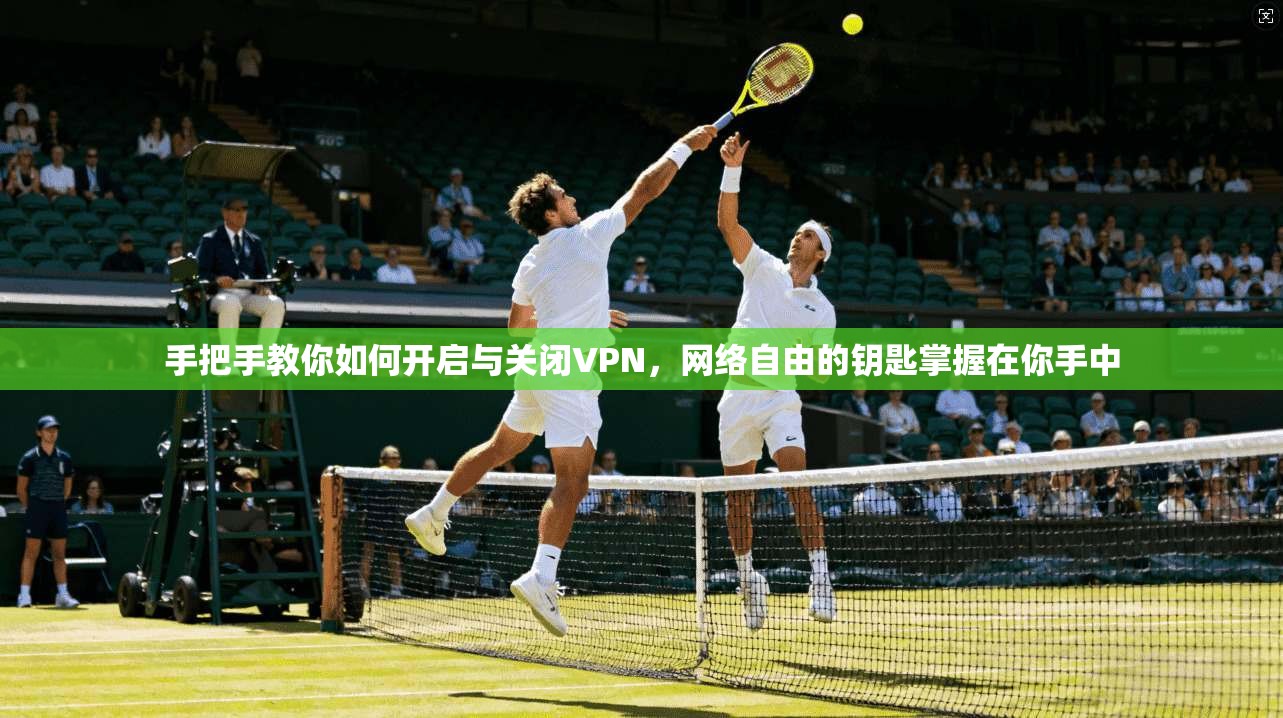 手把手教你如何开启与关闭VPN，网络自由的钥匙掌握在你手中