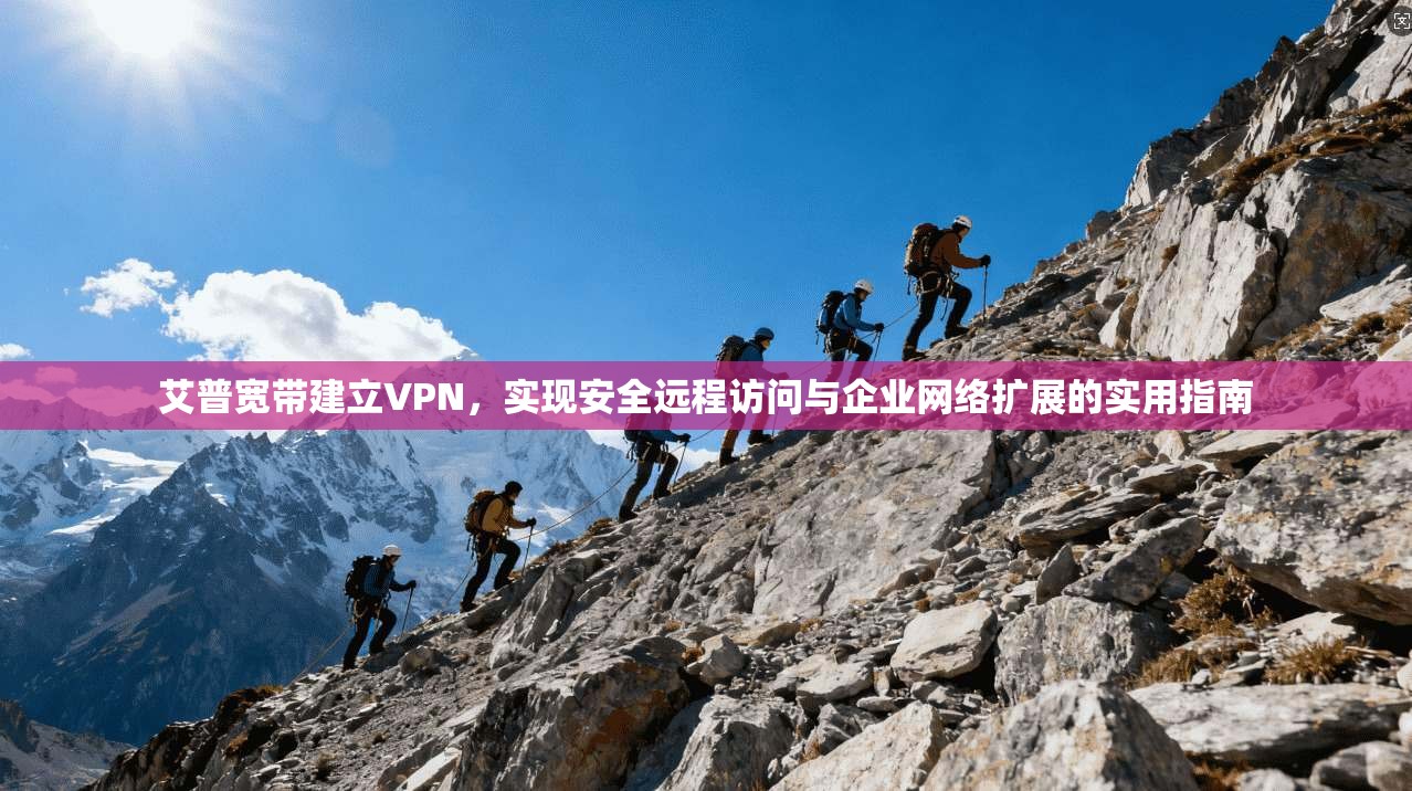 艾普宽带建立VPN，实现安全远程访问与企业网络扩展的实用指南