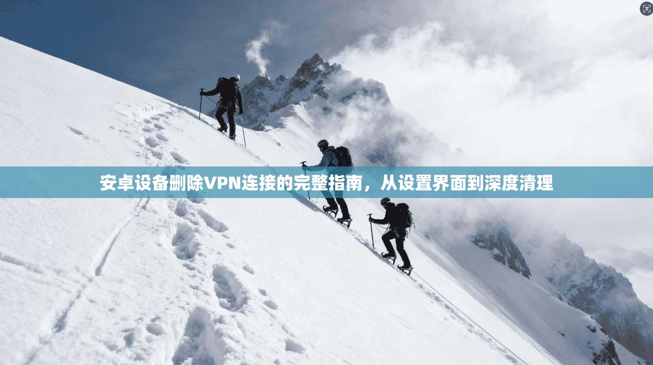 安卓设备删除VPN连接的完整指南，从设置界面到深度清理