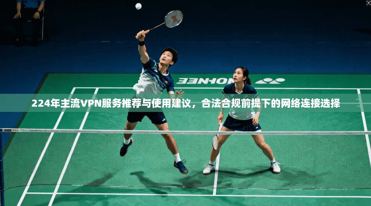 224年主流VPN服务推荐与使用建议，合法合规前提下的网络连接选择