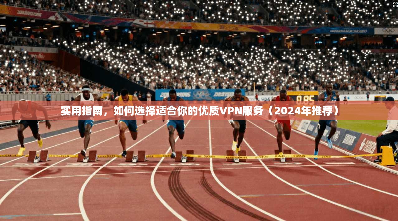实用指南，如何选择适合你的优质VPN服务（2024年推荐）
