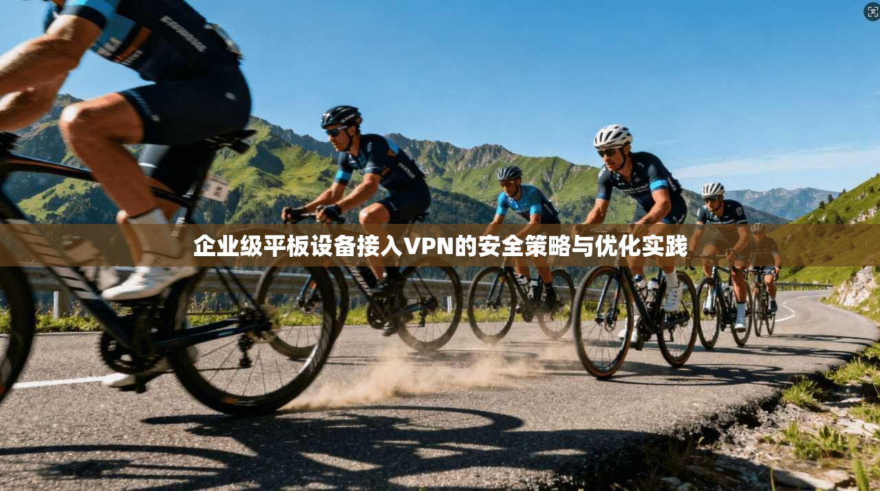 企业级平板设备接入VPN的安全策略与优化实践