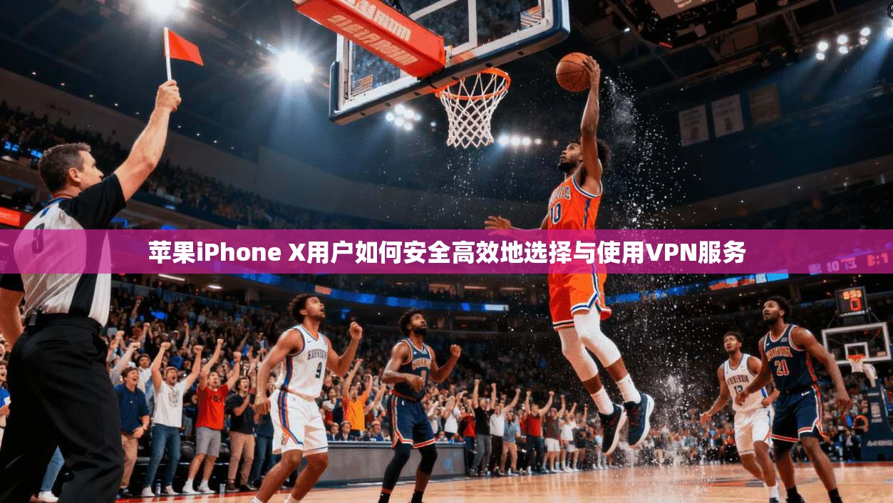 苹果iPhone X用户如何安全高效地选择与使用VPN服务