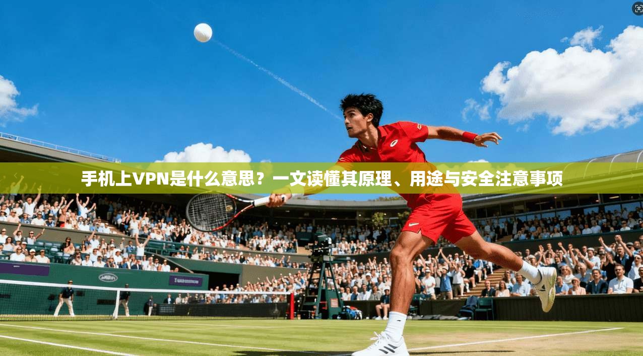 手机上VPN是什么意思？一文读懂其原理、用途与安全注意事项