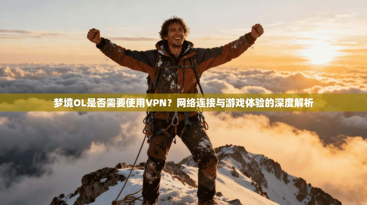 梦境OL是否需要使用VPN？网络连接与游戏体验的深度解析