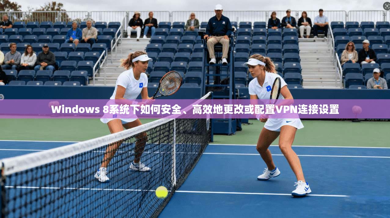 Windows 8系统下如何安全、高效地更改或配置VPN连接设置