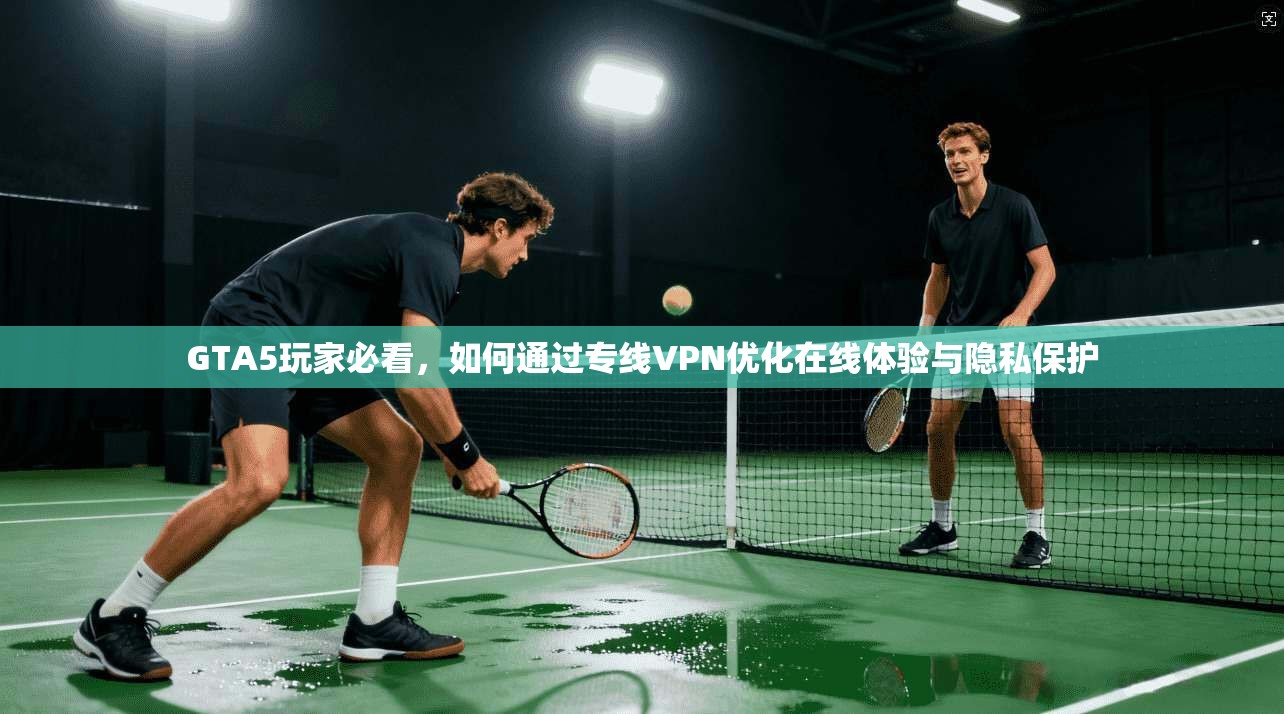GTA5玩家必看，如何通过专线VPN优化在线体验与隐私保护