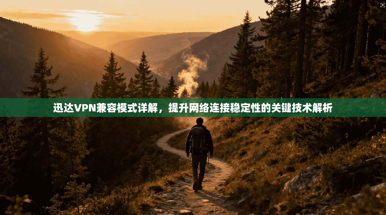 迅达VPN兼容模式详解，提升网络连接稳定性的关键技术解析