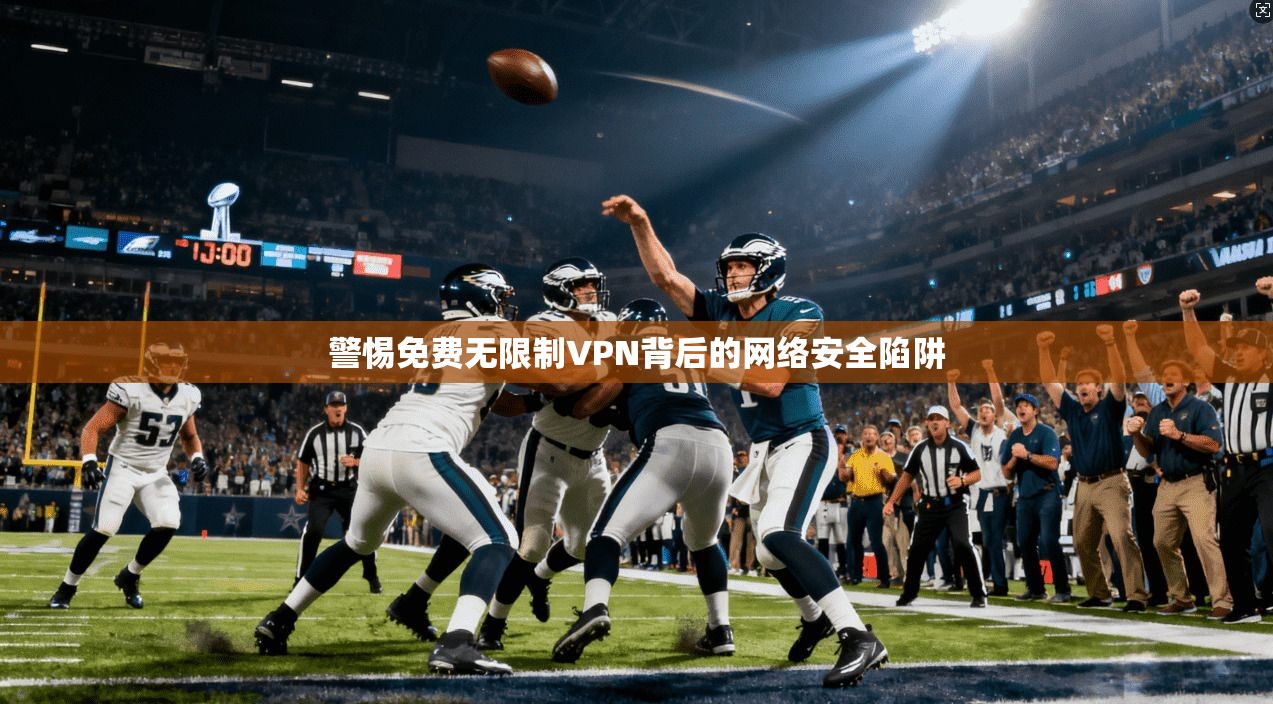 警惕免费无限制VPN背后的网络安全陷阱