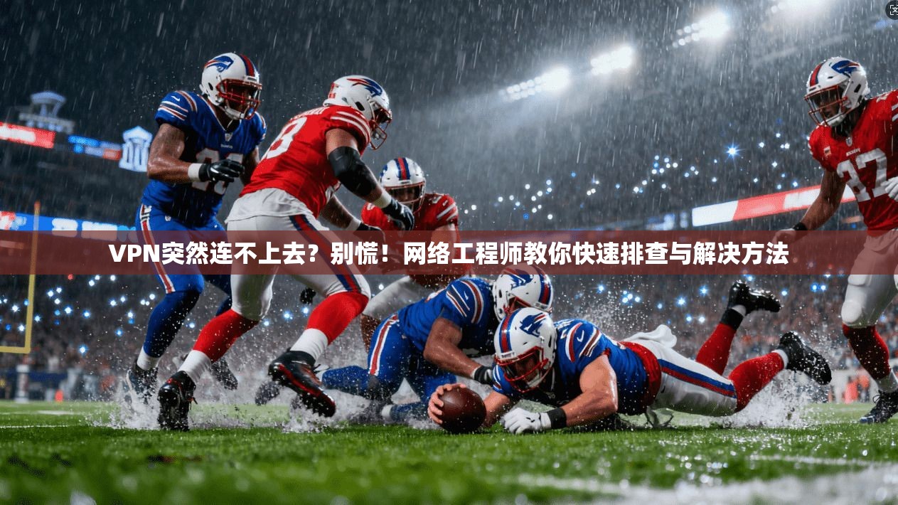 VPN突然连不上去？别慌！网络工程师教你快速排查与解决方法