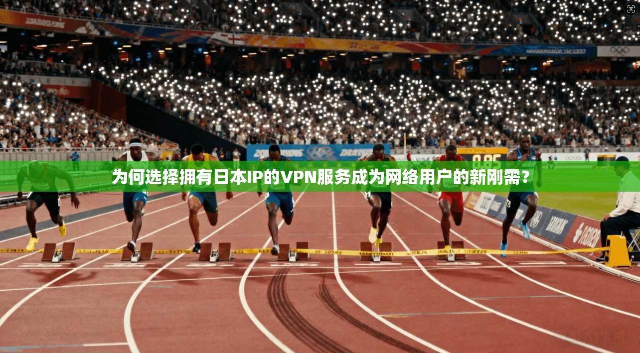 为何选择拥有日本IP的VPN服务成为网络用户的新刚需？