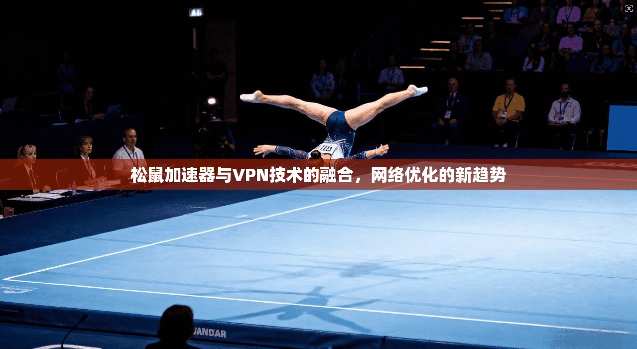 松鼠加速器与VPN技术的融合，网络优化的新趋势