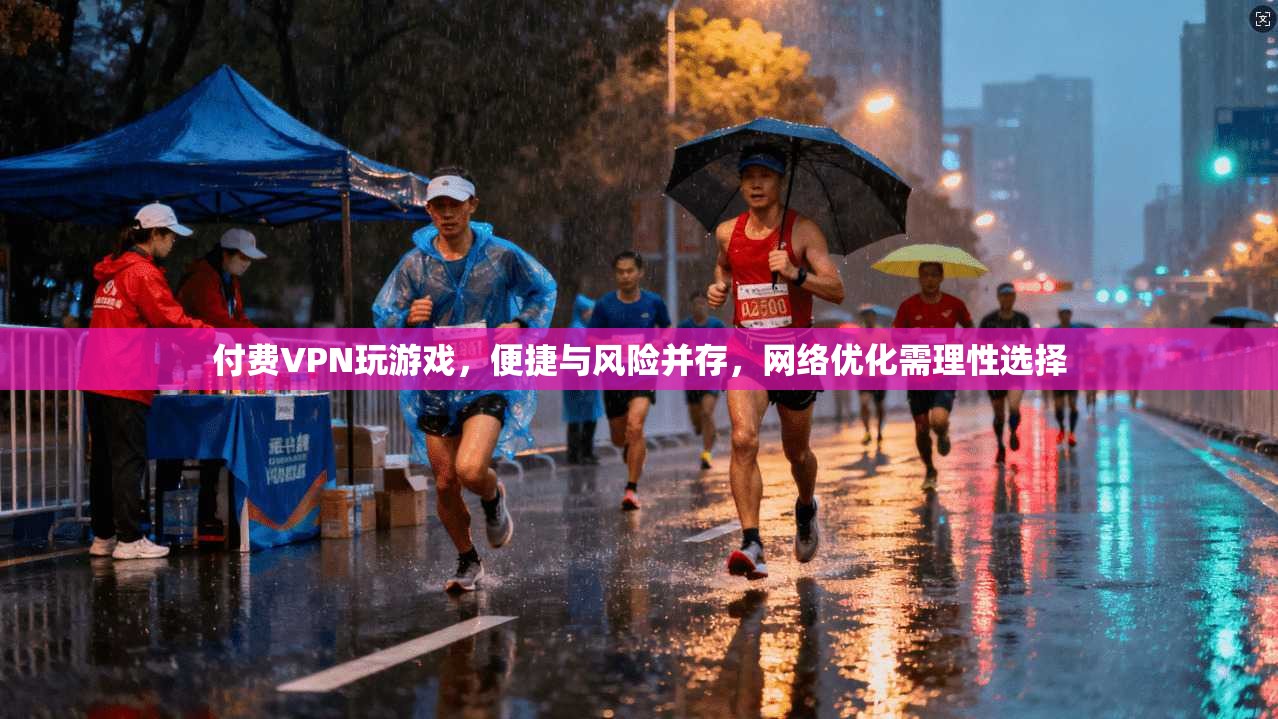 付费VPN玩游戏，便捷与风险并存，网络优化需理性选择