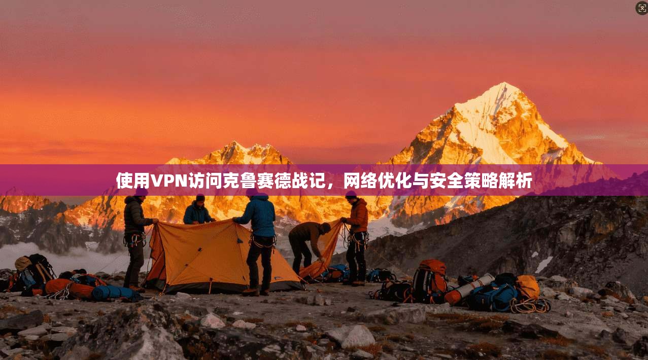 使用VPN访问克鲁赛德战记，网络优化与安全策略解析