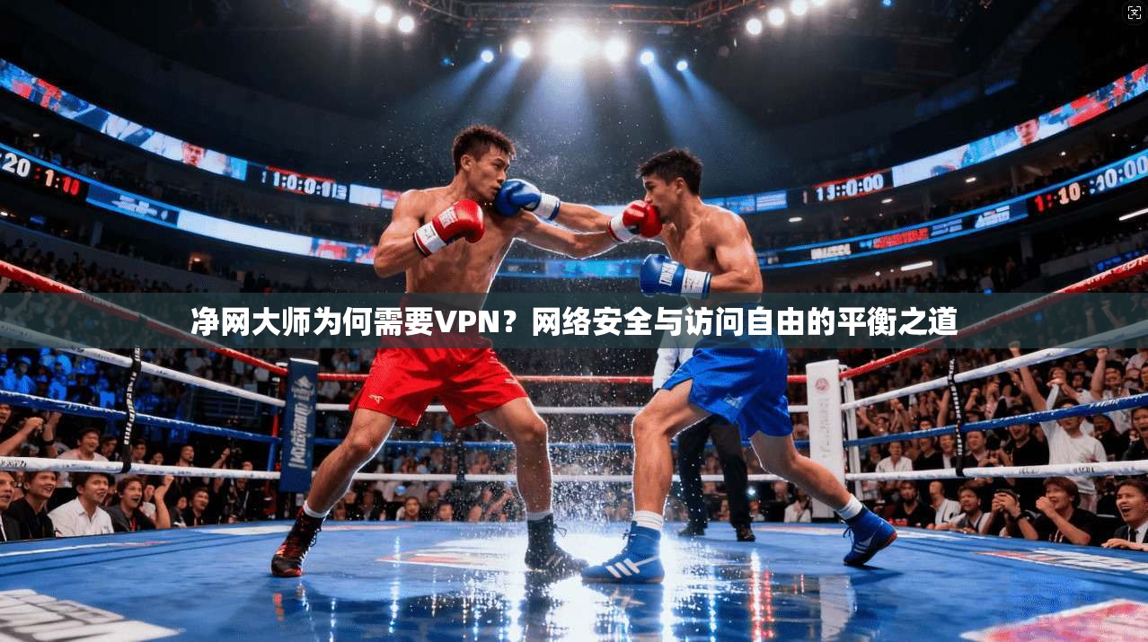净网大师为何需要VPN？网络安全与访问自由的平衡之道